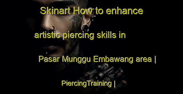 Skinart How to enhance artistic piercing skills in Pasar Munggu Embawang area | PiercingTraining | PiercingClasses | SkinartTraining-Malaysia